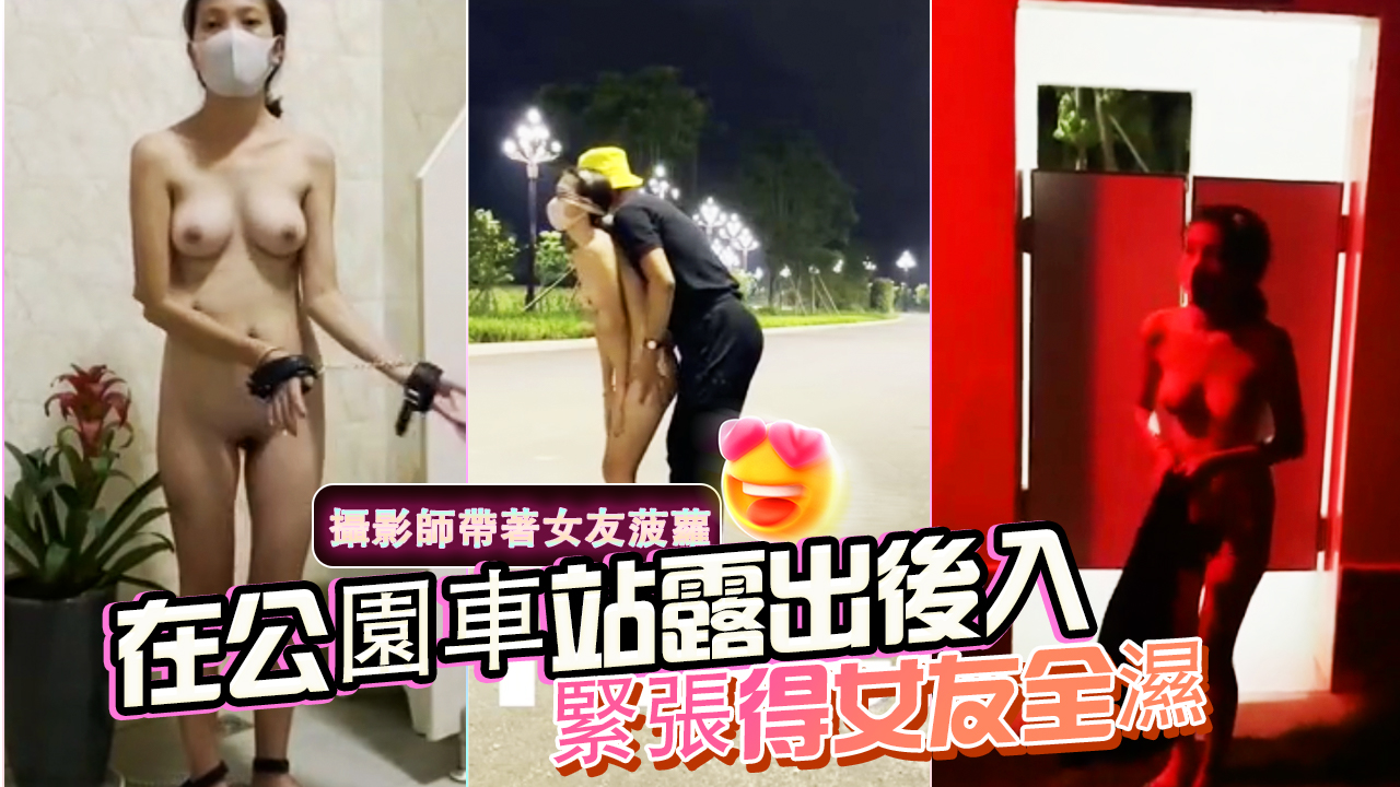 攝影師帶著女友菠蘿在公園車站露出後入緊張得女友全濕-精品力荐..