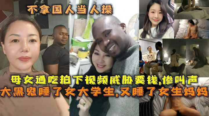 大黑鬼睡了女大学生,又睡了女生妈妈，母女通吃拍下视频威胁要钱,妈妈被操惨叫声，不拿国人当人操，这些贱货美女被人大屌白操-猎奇吃瓜..