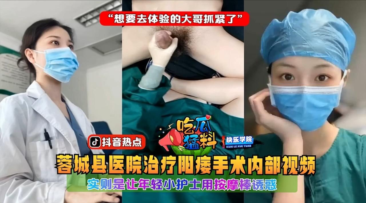 蓉城县医院治疗阳痿手术内部视频，实则是让年轻小护士用按摩棒诱惑“想要去体验的大哥抓紧了”..