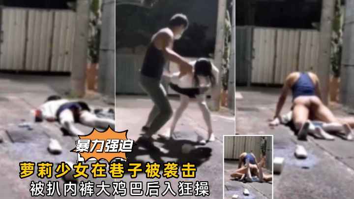 【真实强奸】萝莉少女在巷子了被袭击打晕强上萝莉-福利姬..