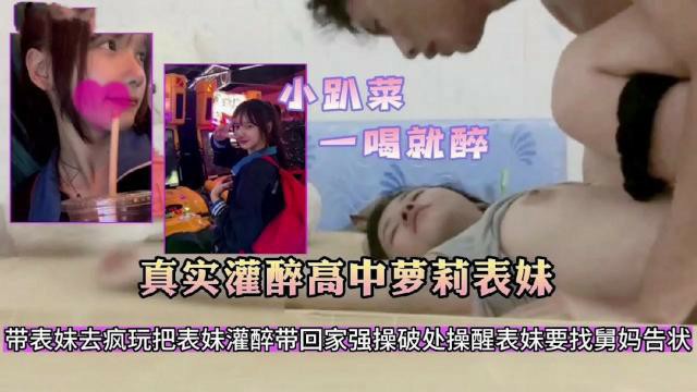【真实灌醉高中萝莉表妹】带表妹去疯玩把表妹灌醉带回家强操破处，操醒表妹要找舅妈告状..