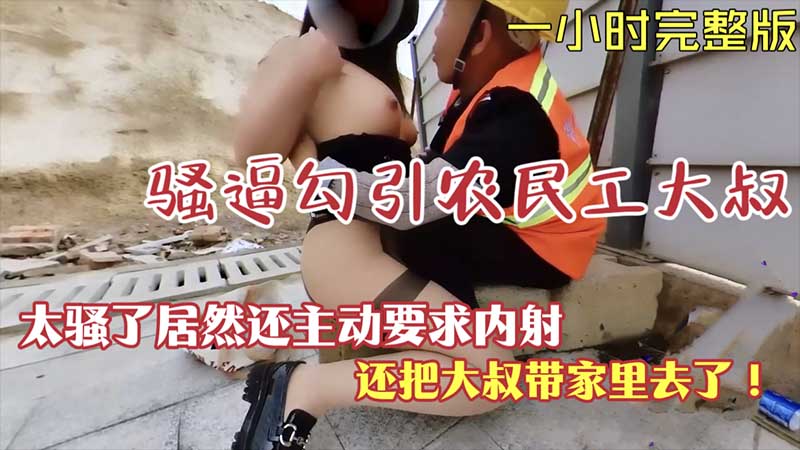 【露出勾引】骚逼勾引农民工大叔居然主动要求内射-精品力荐..