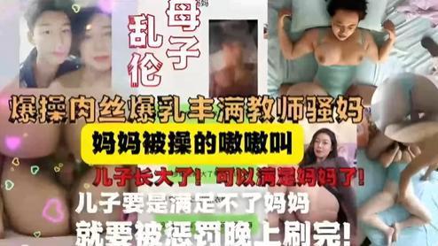 推荐教师妈妈被儿子按在床上内射，妈妈被操的嗷嗷叫，儿子长大可以满足妈妈了..