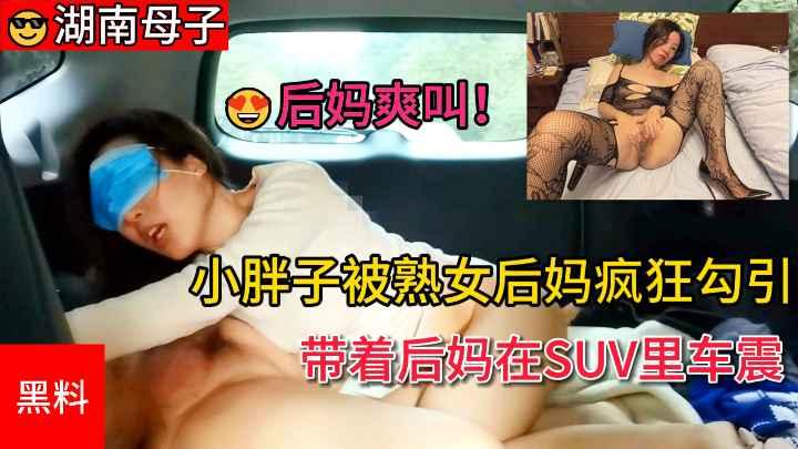 推荐【湖南母子】小胖子被熟女后妈疯狂勾引最后带着后妈在SUV里车震后妈爽叫..