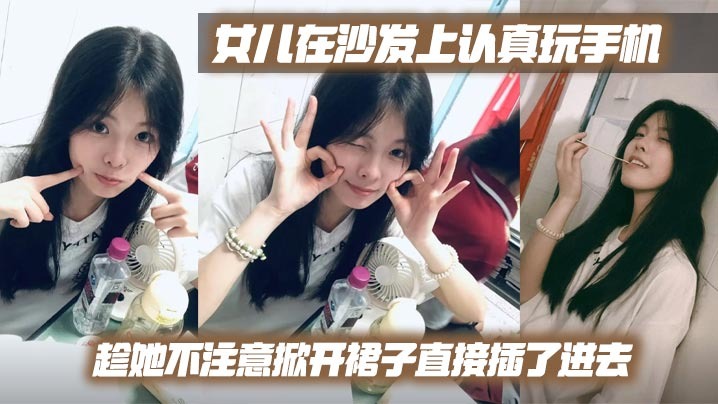 【父女乱伦】女儿在沙发上认真玩手机，趁她不注意掀开裙子直接插了进去#父女.