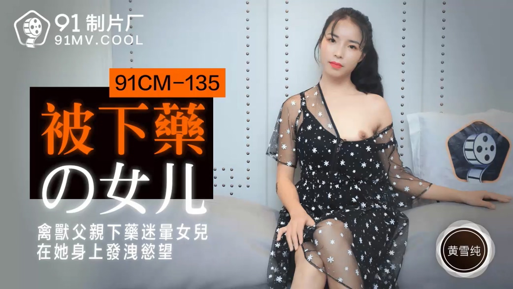 國產AV 91制片廠 91CM135 被下藥的女兒 黃雪純-精品力荐