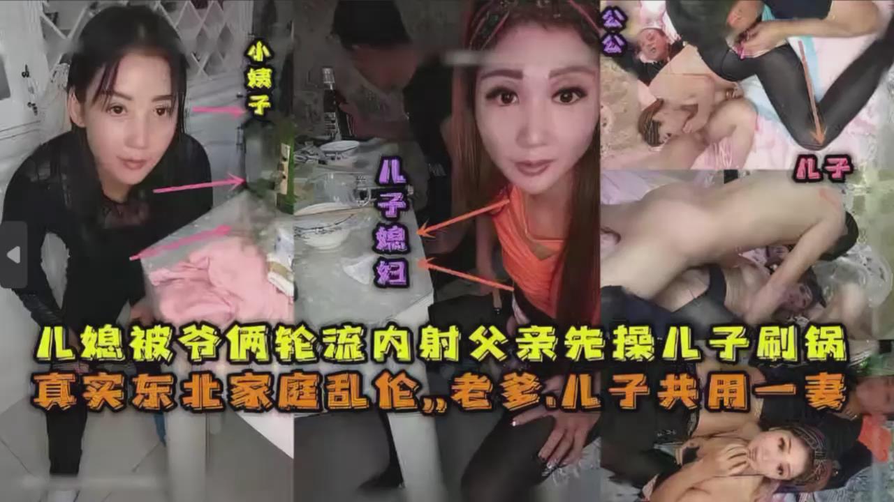 儿媳被爷俩轮流内射父亲先操儿子殿后,真实东北家庭乱伦...1